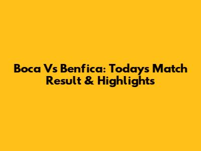 Boca Vs Benfica: Today's Match Result & Highlights
