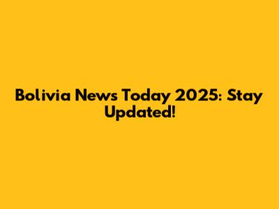 Bolivia News Today 2025: Stay Updated!