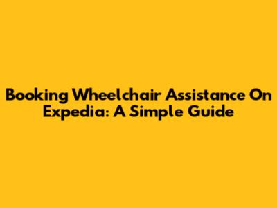 Booking Wheelchair Assistance On Expedia: A Simple Guide