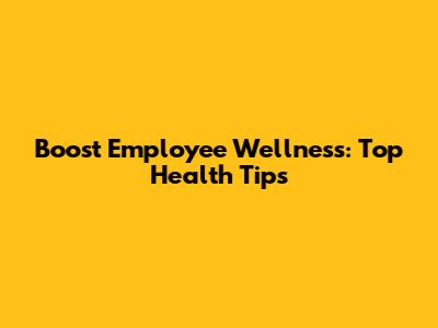 Boost Employee Wellness: Top Health Tips
