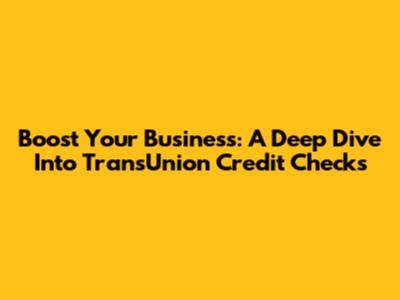 Boost Your Business: A Deep Dive Into TransUnion Credit Checks