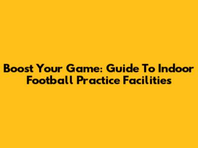 Boost Your Game: Guide To Indoor Football Practice Facilities
