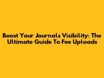 Boost Your Journal's Visibility: The Ultimate Guide To Fee Uploads