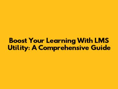 Boost Your Learning With LMS Utility: A Comprehensive Guide