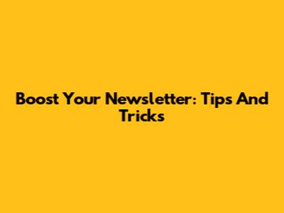 Boost Your Newsletter: Tips And Tricks