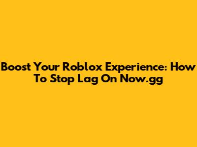 Boost Your Roblox Experience: How To Stop Lag On Now.gg