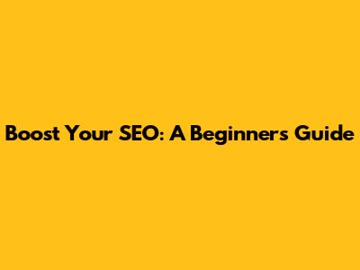 Boost Your SEO: A Beginner's Guide