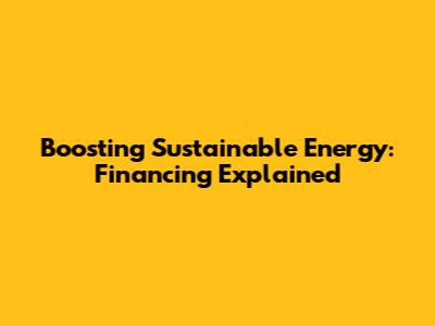 Boosting Sustainable Energy: Financing Explained