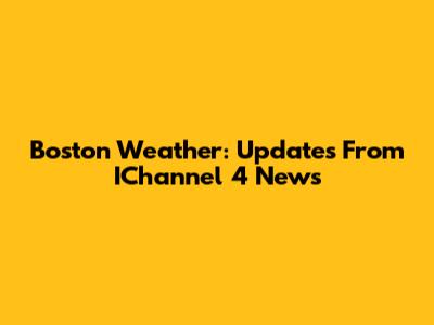 Boston Weather: Updates From IChannel 4 News