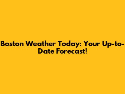 Boston Weather Today: Your Up-to-Date Forecast!