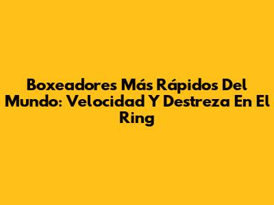 Boxeadores Más Rápidos Del Mundo: Velocidad Y Destreza En El Ring