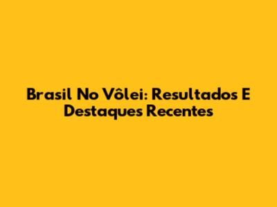 Brasil No Vôlei: Resultados E Destaques Recentes