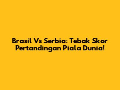 Brasil Vs Serbia: Tebak Skor Pertandingan Piala Dunia!