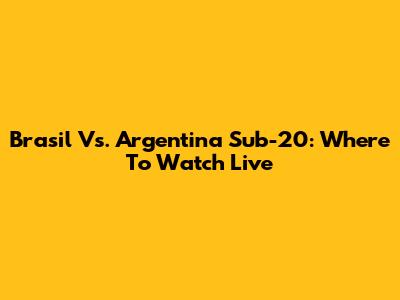 Brasil Vs. Argentina Sub-20: Where To Watch Live