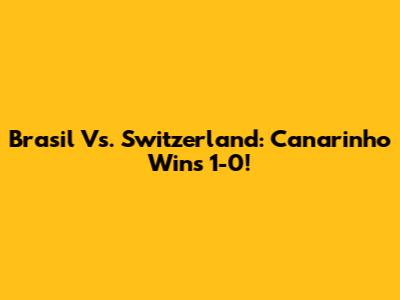 Brasil Vs. Switzerland: Canarinho Wins 1-0!