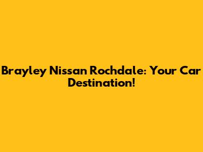 Brayley Nissan Rochdale: Your Car Destination!