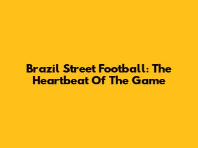 Brazil Street Football: The Heartbeat Of The Game