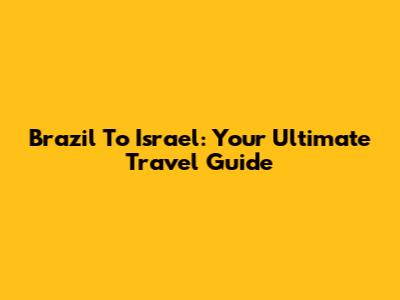 Brazil To Israel: Your Ultimate Travel Guide