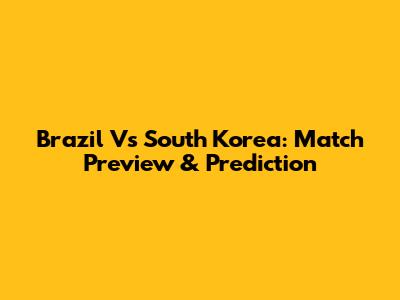 Brazil Vs South Korea: Match Preview & Prediction