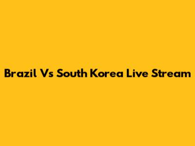 Brazil Vs South Korea Live Stream