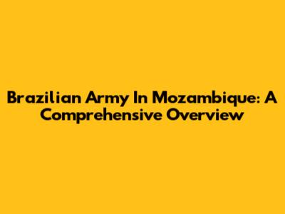 Brazilian Army In Mozambique: A Comprehensive Overview