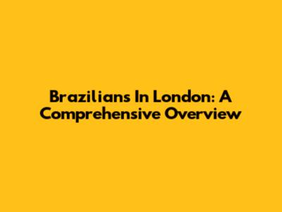 Brazilians In London: A Comprehensive Overview