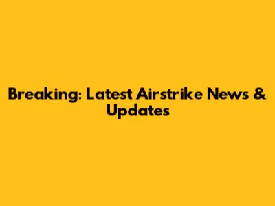 Breaking: Latest Airstrike News & Updates