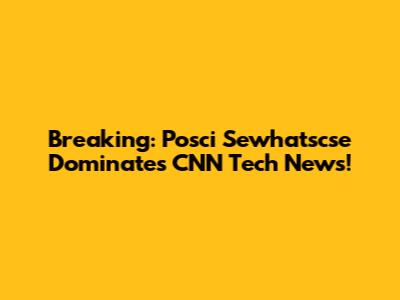 Breaking: Posci Sewhatscse Dominates CNN Tech News!