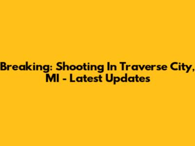 Breaking: Shooting In Traverse City, MI - Latest Updates