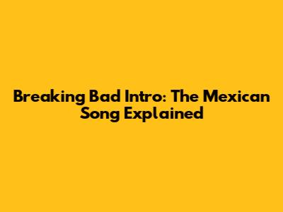 Breaking Bad Intro: The Mexican Song Explained