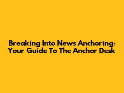 Breaking Into News Anchoring: Your Guide To The Anchor Desk