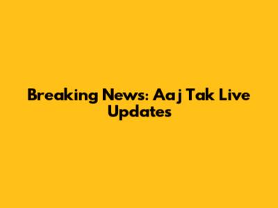 Breaking News: Aaj Tak Live Updates