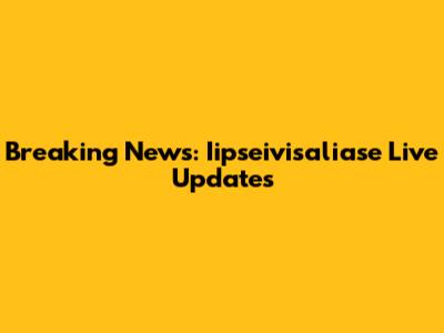 Breaking News: Iipseivisaliase Live Updates