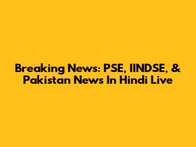 Breaking News: PSE, IINDSE, & Pakistan News In Hindi Live