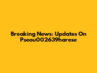 Breaking News: Updates On Pseou002639harese