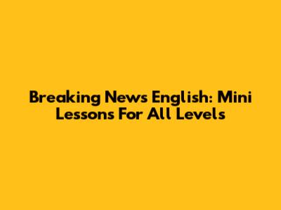 Breaking News English: Mini Lessons For All Levels