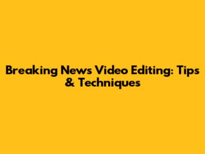 Breaking News Video Editing: Tips & Techniques
