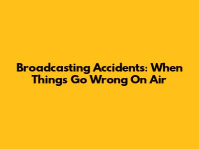 Broadcasting Accidents: When Things Go Wrong On Air