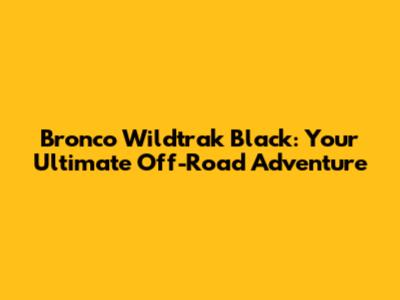 Bronco Wildtrak Black: Your Ultimate Off-Road Adventure
