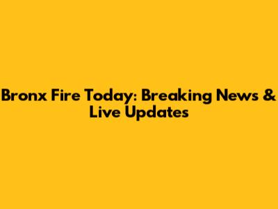 Bronx Fire Today: Breaking News & Live Updates
