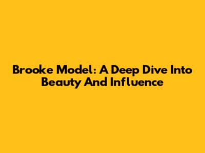 Brooke Model: A Deep Dive Into Beauty And Influence