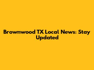 Brownwood TX Local News: Stay Updated