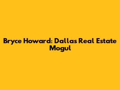Bryce Howard: Dallas Real Estate Mogul