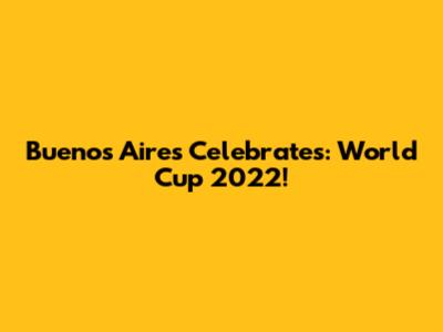 Buenos Aires Celebrates: World Cup 2022!