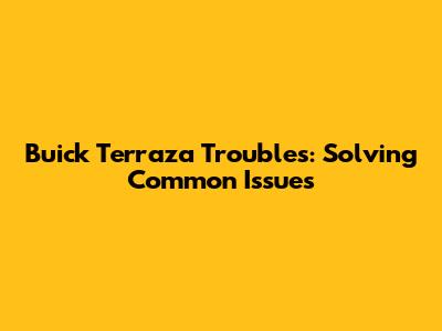 Buick Terraza Troubles: Solving Common Issues