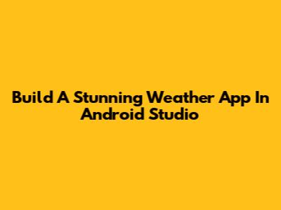 Build A Stunning Weather App In Android Studio