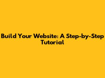 Build Your Website: A Step-by-Step Tutorial