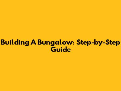 Building A Bungalow: Step-by-Step Guide