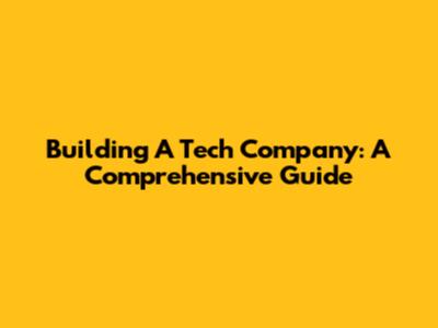 Building A Tech Company: A Comprehensive Guide