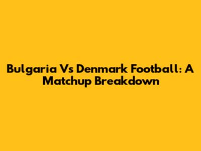 Bulgaria Vs Denmark Football: A Matchup Breakdown